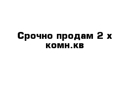 Срочно продам 2-х комн.кв